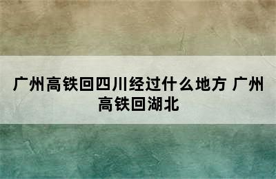 广州高铁回四川经过什么地方 广州高铁回湖北